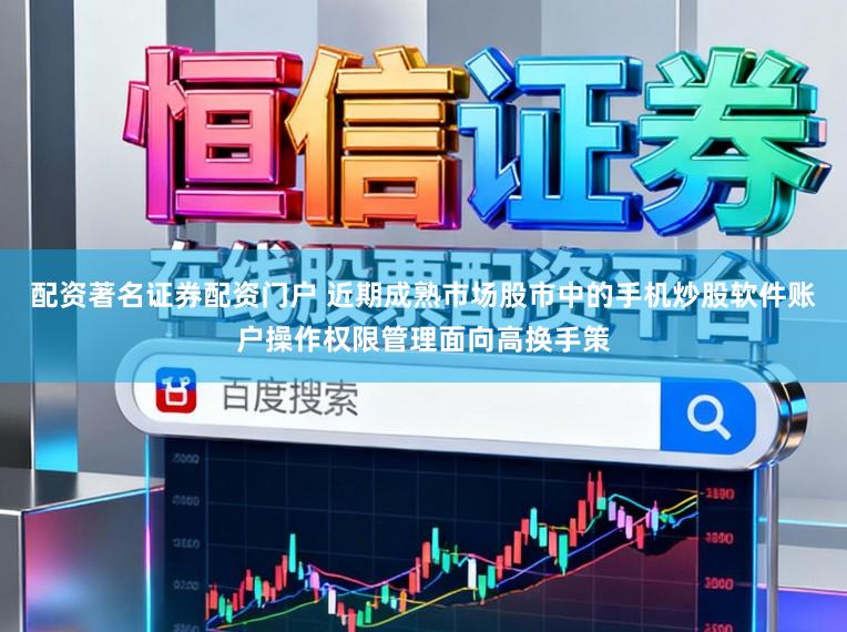 配资著名证券配资门户 近期成熟市场股市中的手机炒股软件账户操作权限管理面向高换手策