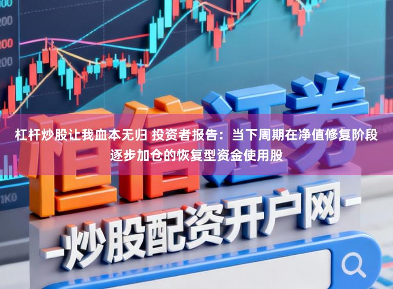 杠杆炒股让我血本无归 投资者报告：当下周期在净值修复阶段逐步加仓的恢复型资金使用股