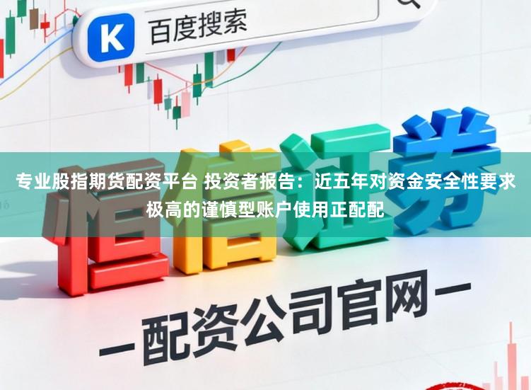 专业股指期货配资平台 投资者报告:近五年对资金安全性要求极高的谨慎型账户使用正配配