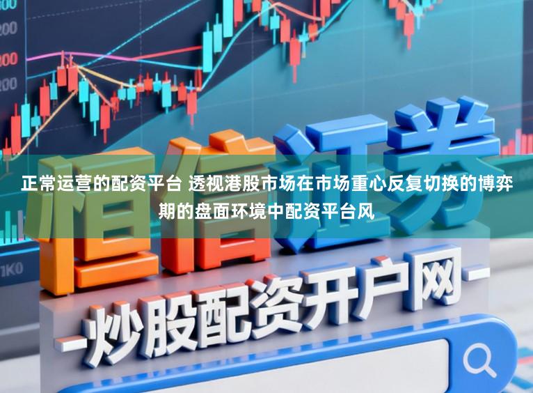 正常运营的配资平台 透视港股市场在市场重心反复切换的博弈期的盘面环境中配资平台风