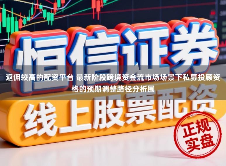 返佣较高的配资平台 最新阶段跨境资金流市场场景下私募投顾资格的预期调整路径分析围