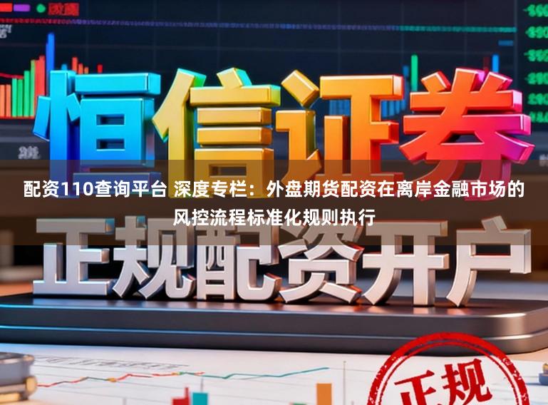 配资110查询平台 深度专栏：外盘期货配资在离岸金融市场的风控流程标准化规则执行