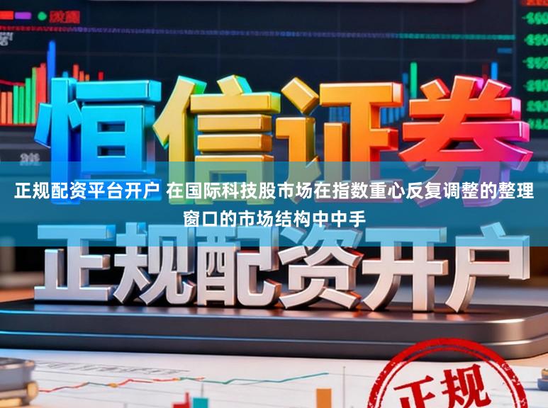 正规配资平台开户 在国际科技股市场在指数重心反复调整的整理窗口的市场结构中中手