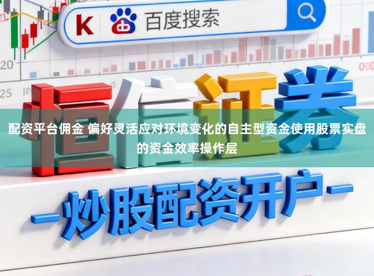 配资平台佣金 偏好灵活应对环境变化的自主型资金使用股票实盘的资金效率操作层
