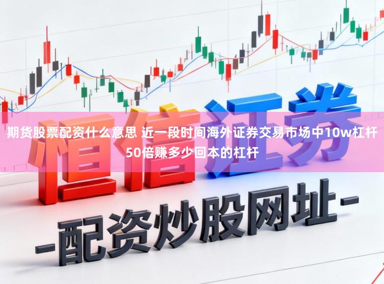 期货股票配资什么意思 近一段时间海外证券交易市场中10w杠杆50倍赚多少回本的杠杆