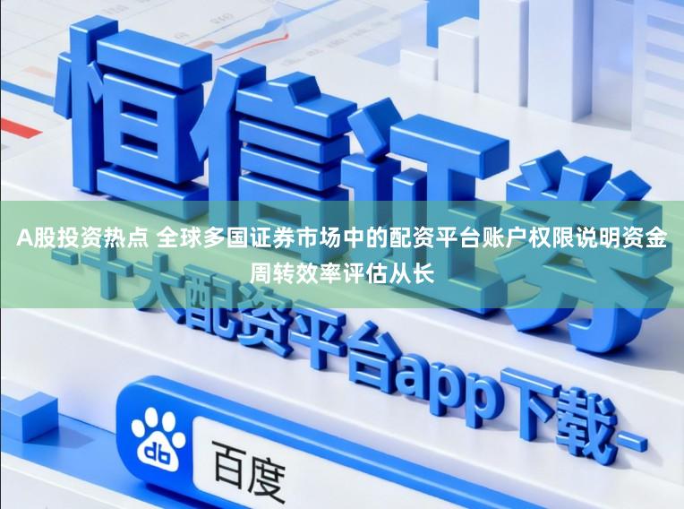 A股投资热点 全球多国证券市场中的配资平台账户权限说明资金周转效率评估从长