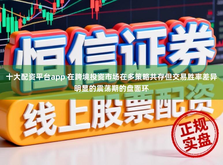 十大配资平台app 在跨境投资市场在多策略共存但交易胜率差异明显的震荡期的盘面环