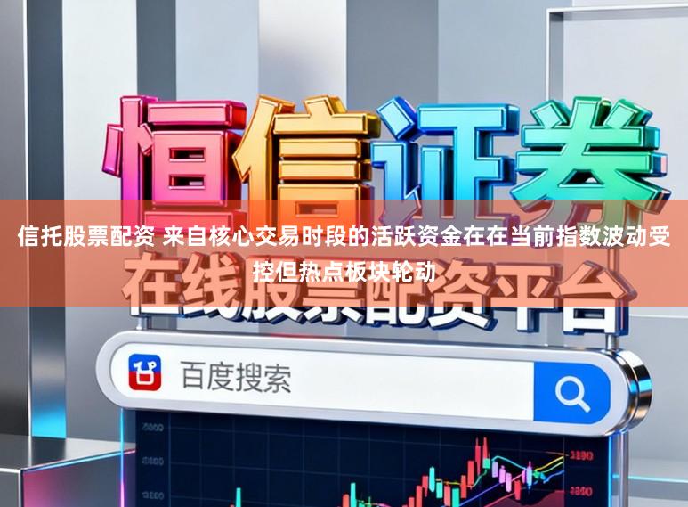 信托股票配资 来自核心交易时段的活跃资金在在当前指数波动受控但热点板块轮动