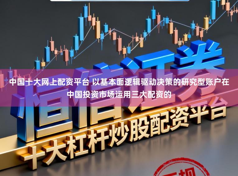 中国十大网上配资平台 以基本面逻辑驱动决策的研究型账户在中国投资市场运用三大配资的