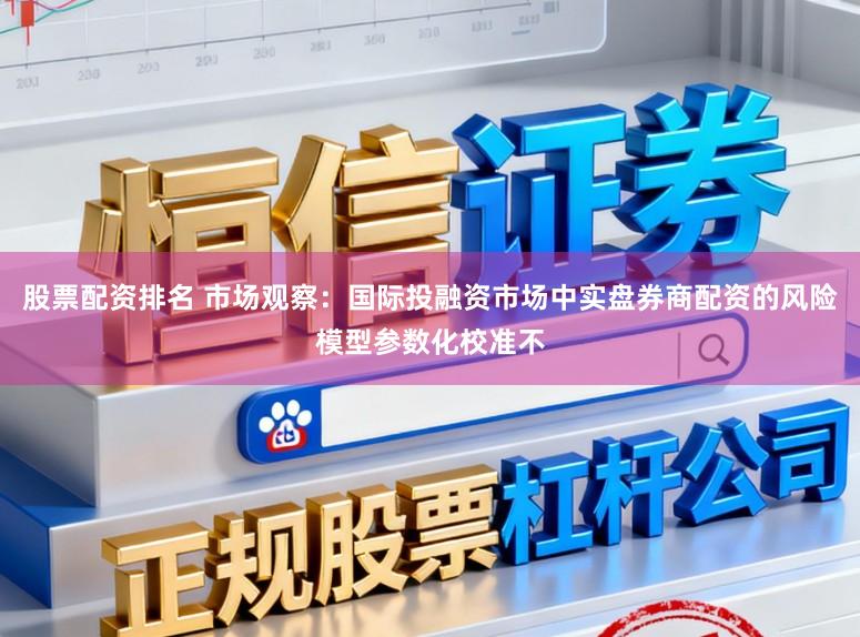 股票配资排名 市场观察：国际投融资市场中实盘券商配资的风险模型参数化校准不