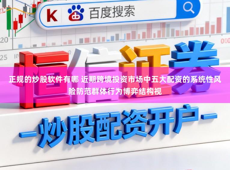 正规的炒股软件有哪 近期跨境投资市场中五大配资的系统性风险防范群体行为博弈结构视