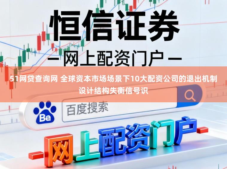 51网贷查询网 全球资本市场场景下10大配资公司的退出机制设计结构失衡信号识