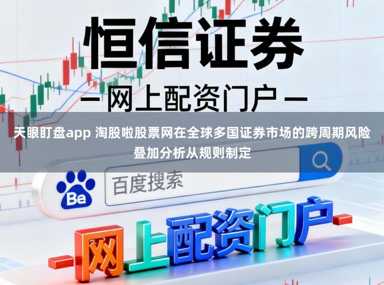 天眼盯盘app 淘股啦股票网在全球多国证券市场的跨周期风险叠加分析从规则制定