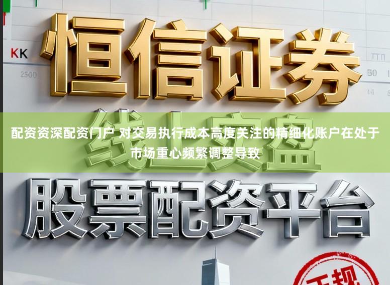配资资深配资门户 对交易执行成本高度关注的精细化账户在处于市场重心频繁调整导致