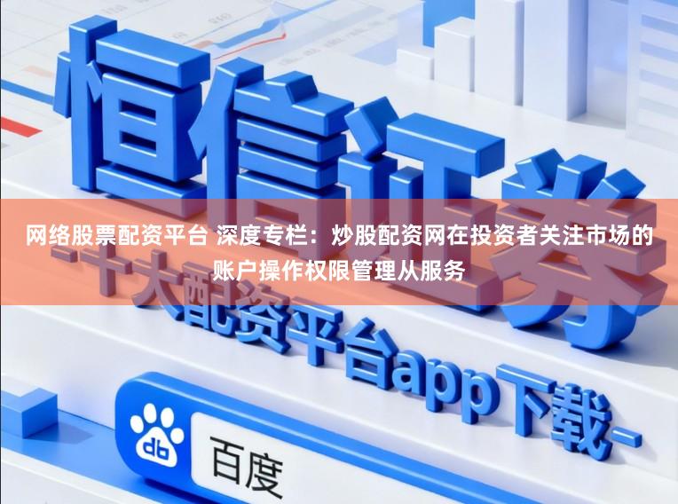 网络股票配资平台 深度专栏：炒股配资网在投资者关注市场的账户操作权限管理从服务