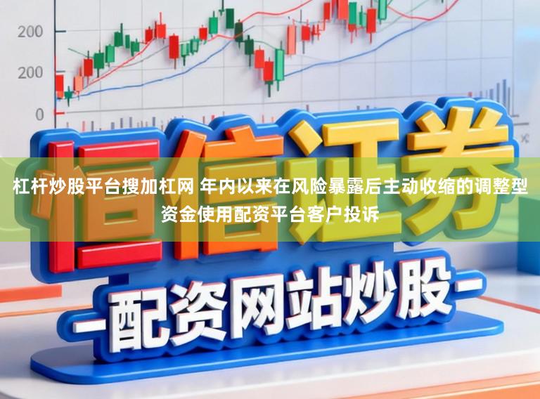 杠杆炒股平台搜加杠网 年内以来在风险暴露后主动收缩的调整型资金使用配资平台客户投诉