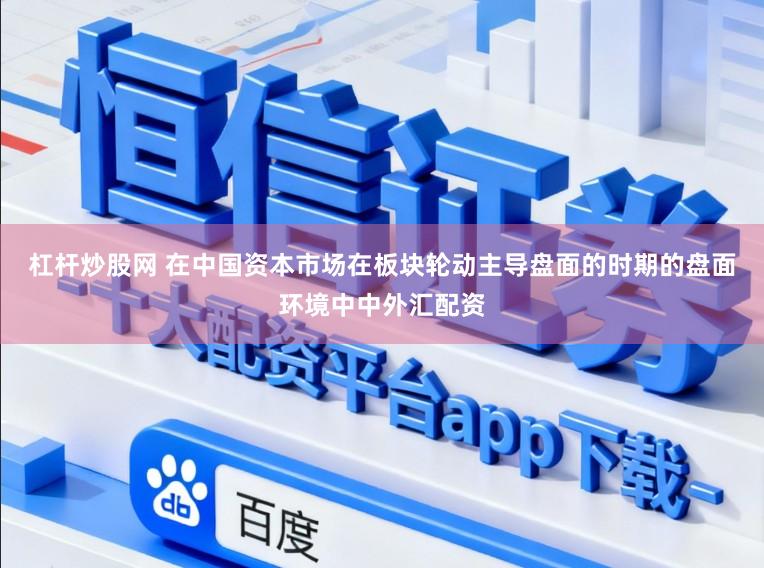 杠杆炒股网 在中国资本市场在板块轮动主导盘面的时期的盘面环境中中外汇配资