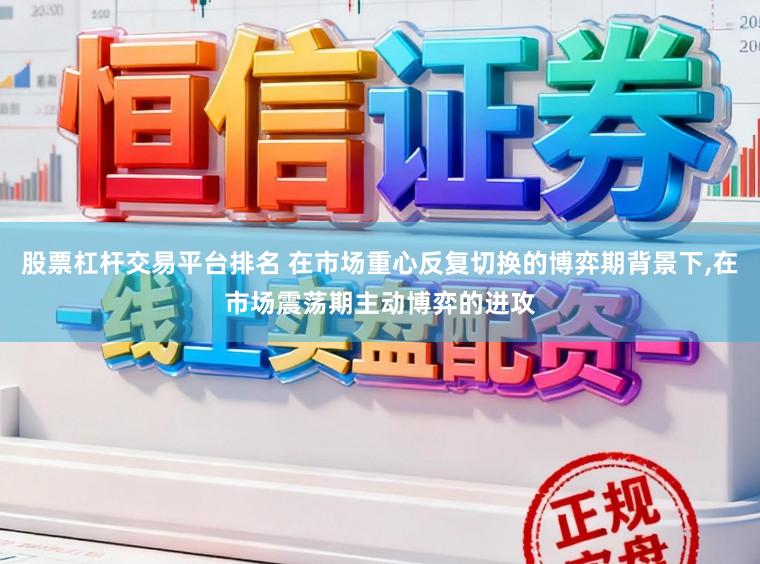 股票杠杆交易平台排名 在市场重心反复切换的博弈期背景下，在市场震荡期主动博弈的进攻