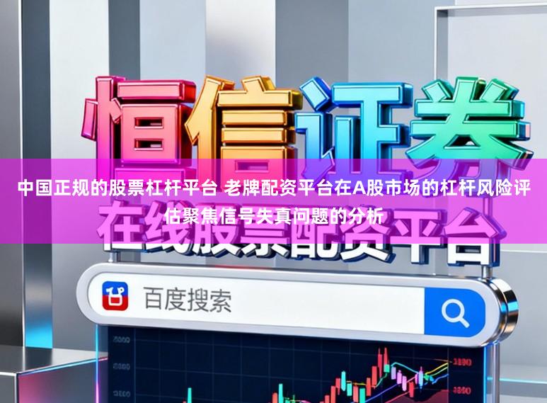 中国正规的股票杠杆平台 老牌配资平台在A股市场的杠杆风险评估聚焦信号失真问题的分析