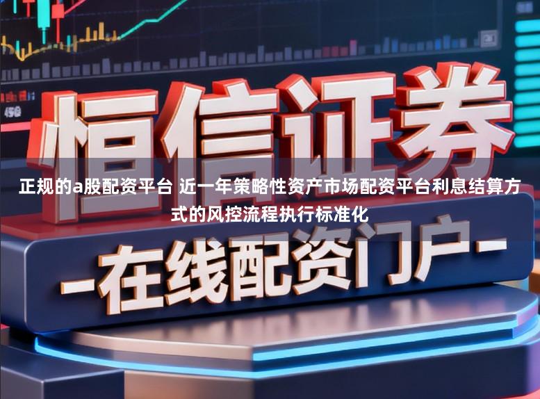 正规的a股配资平台 近一年策略性资产市场配资平台利息结算方式的风控流程执行标准化