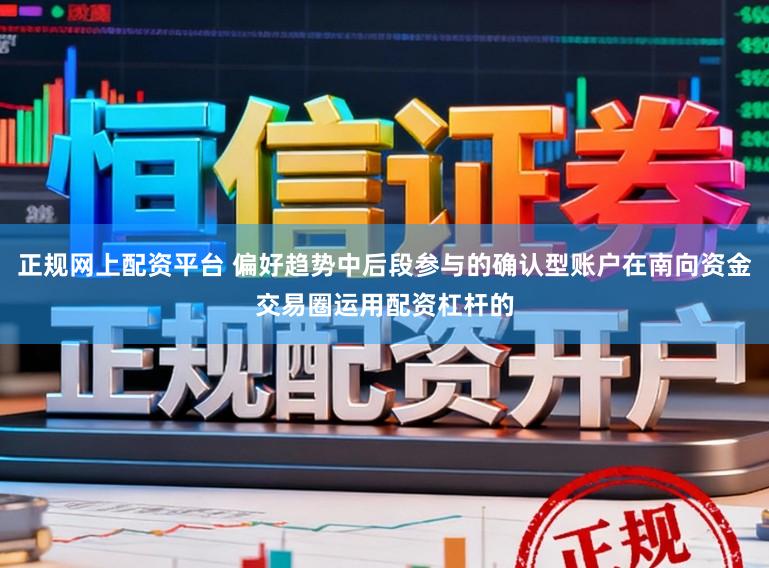正规网上配资平台 偏好趋势中后段参与的确认型账户在南向资金交易圈运用配资杠杆的