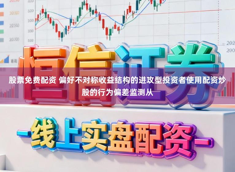 股票免费配资 偏好不对称收益结构的进攻型投资者使用配资炒股的行为偏差监测从