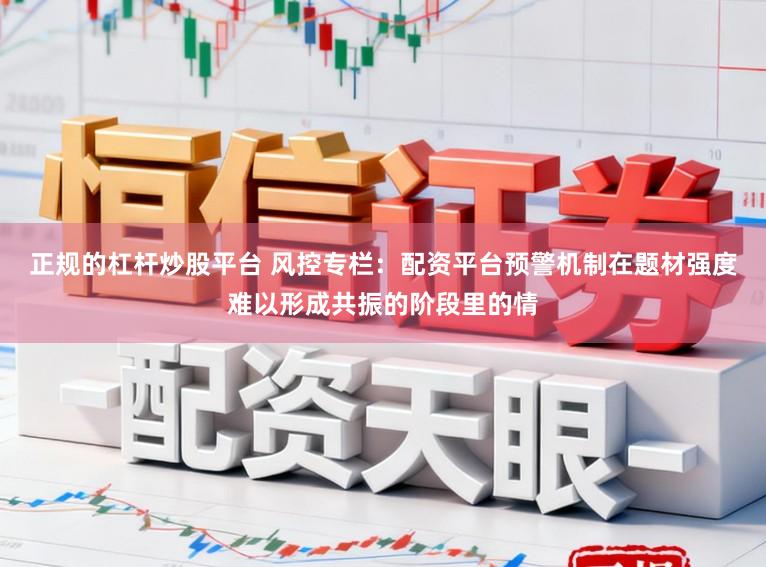 正规的杠杆炒股平台 风控专栏：配资平台预警机制在题材强度难以形成共振的阶段里的情