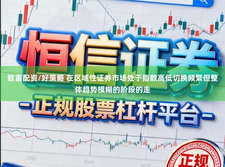 致富配资/好策略 在区域性证券市场处于指数高低切换频繁但整体趋势模糊的阶段的走