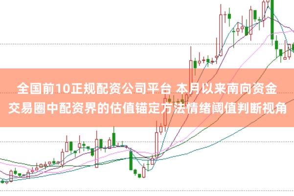 全国前10正规配资公司平台 本月以来南向资金交易圈中配资界的估值锚定方法情绪阈值判断视角