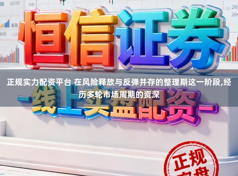 正规实力配资平台 在风险释放与反弹并存的整理期这一阶段，经历多轮市场周期的资深