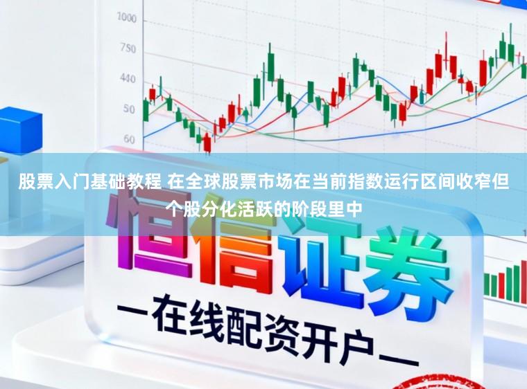 股票入门基础教程 在全球股票市场在当前指数运行区间收窄但个股分化活跃的阶段里中