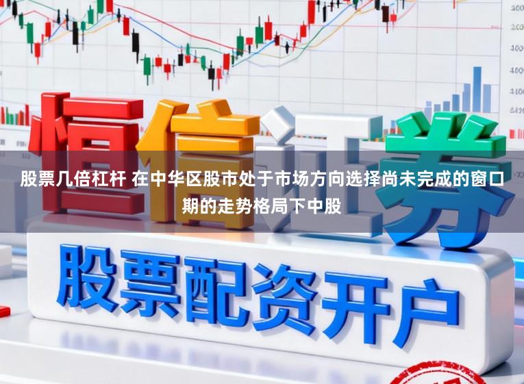 股票几倍杠杆 在中华区股市处于市场方向选择尚未完成的窗口期的走势格局下中股