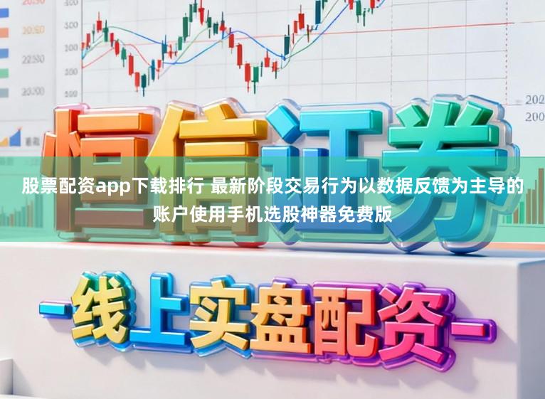 股票配资app下载排行 最新阶段交易行为以数据反馈为主导的账户使用手机选股神器免费版