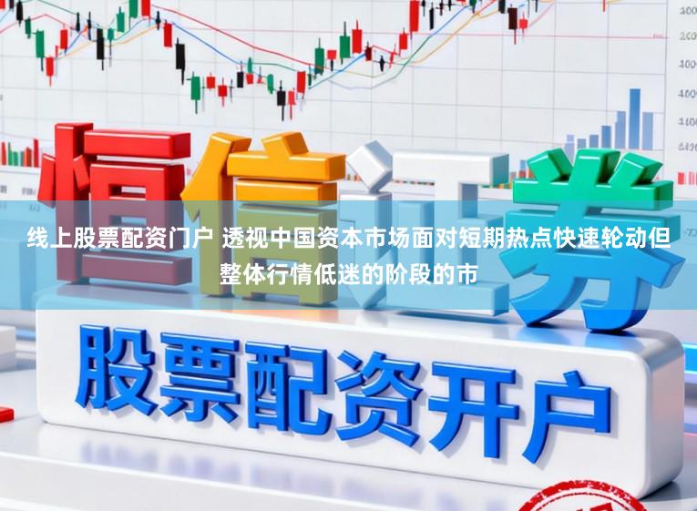 线上股票配资门户 透视中国资本市场面对短期热点快速轮动但整体行情低迷的阶段的市