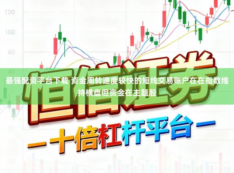最强配资平台下载 资金周转速度较快的短线交易账户在在指数维持横盘但资金在主题股
