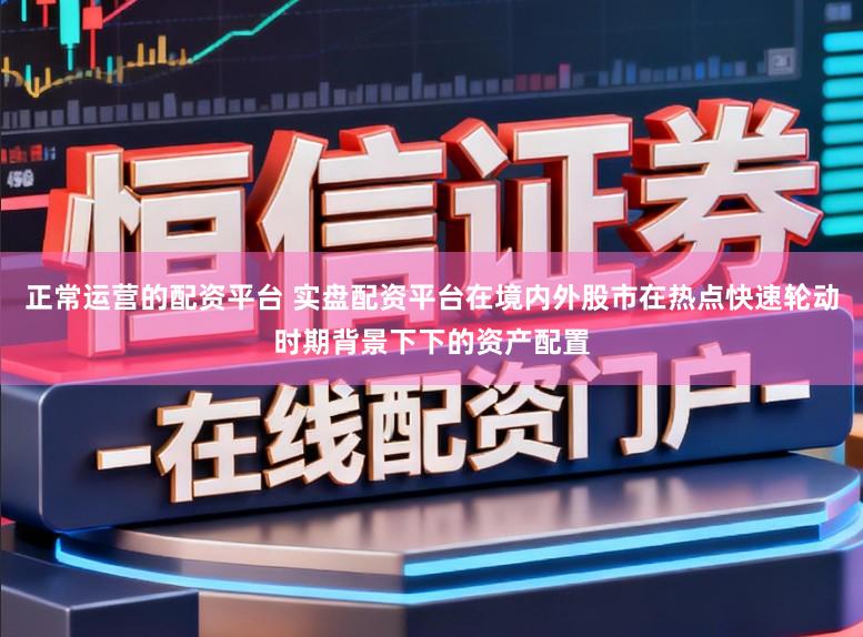 正常运营的配资平台 实盘配资平台在境内外股市在热点快速轮动时期背景下下的资产配置