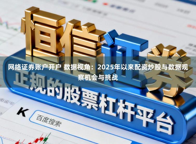 网络证券账户开户 数据视角:2025年以来配资炒股与数据观察机会与挑战
