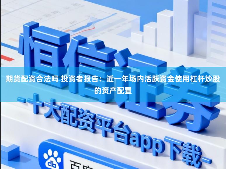 期货配资合法吗 投资者报告：近一年场内活跃资金使用杠杆炒股的资产配置