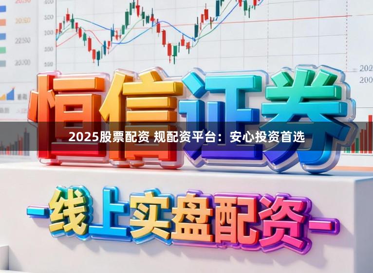 2025股票配资 规配资平台：安心投资首选