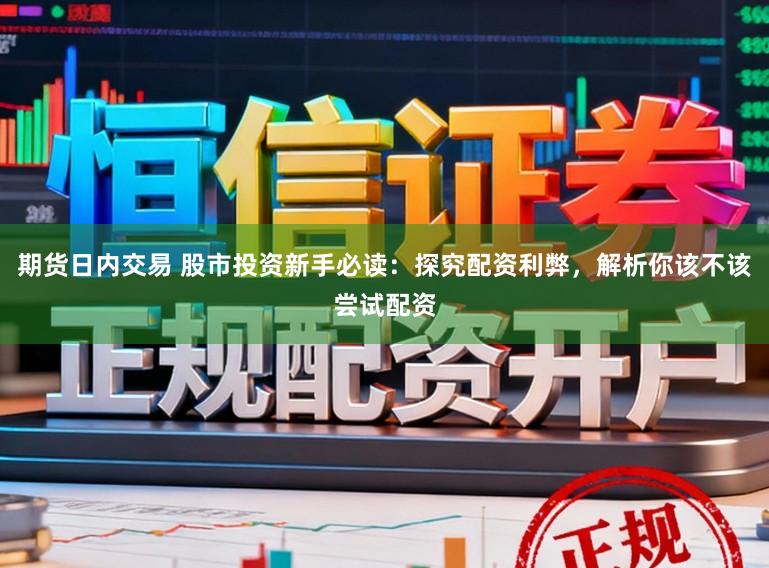期货日内交易 股市投资新手必读:探究配资利弊,解析你该不该尝试配资