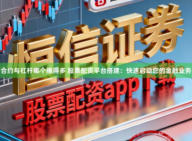 合约与杠杆哪个赚得多 股票配资平台搭建：快速启动您的金融业务