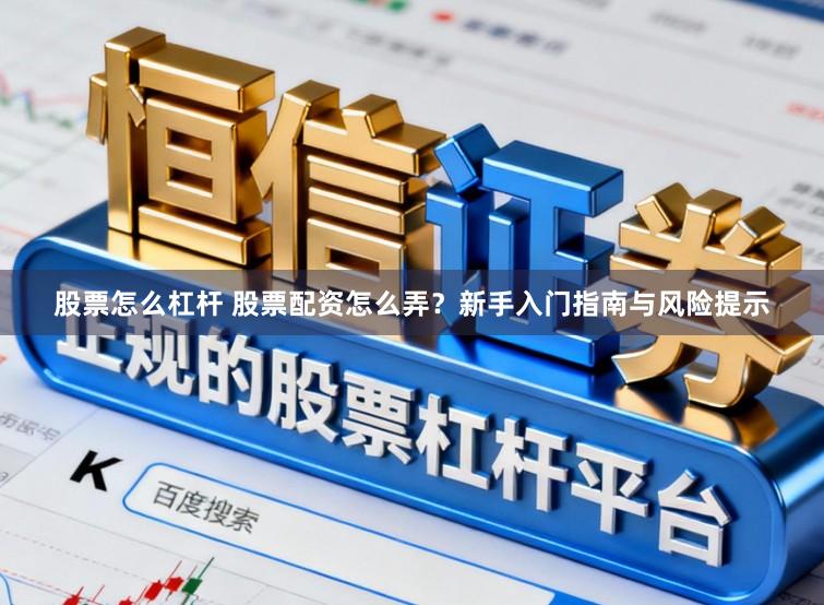 股票怎么杠杆 股票配资怎么弄？新手入门指南与风险提示