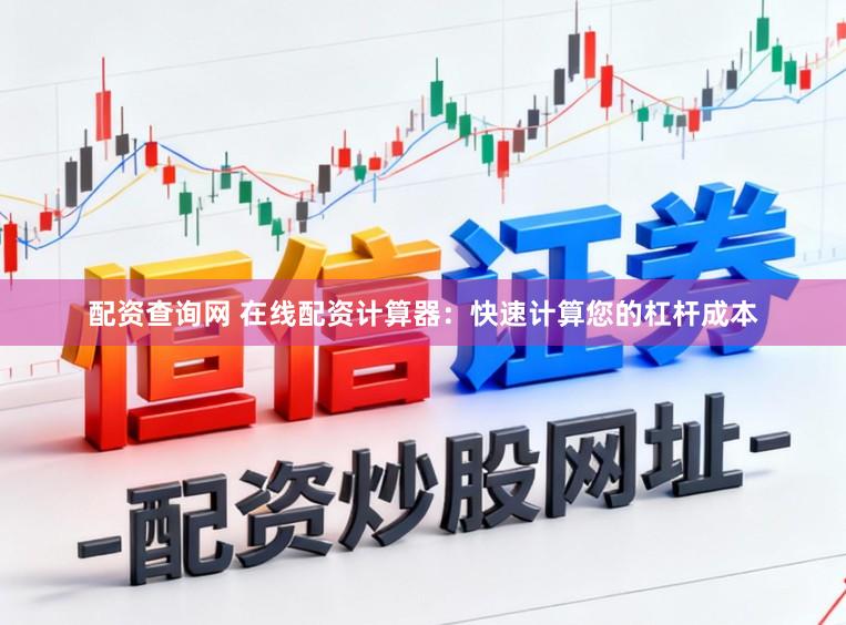 配资查询网 在线配资计算器：快速计算您的杠杆成本