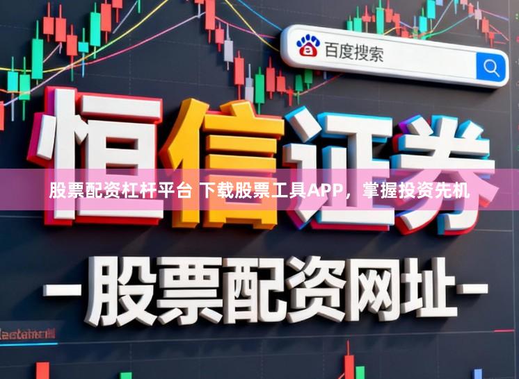 股票配资杠杆平台 下载股票工具APP，掌握投资先机