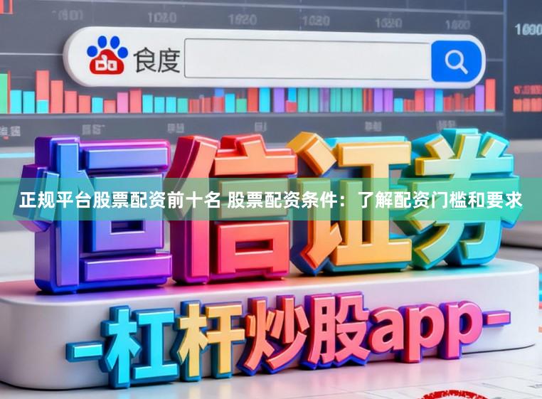 正规平台股票配资前十名 股票配资条件：了解配资门槛和要求