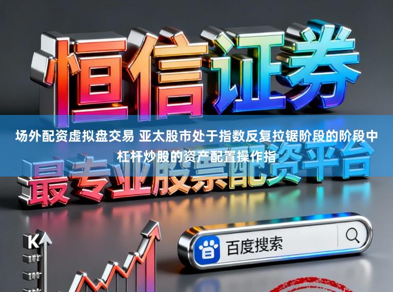 场外配资虚拟盘交易 亚太股市处于指数反复拉锯阶段的阶段中杠杆炒股的资产配置操作指