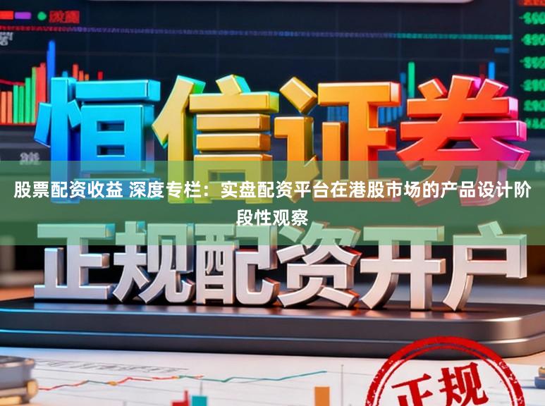 股票配资收益 深度专栏：实盘配资平台在港股市场的产品设计阶段性观察