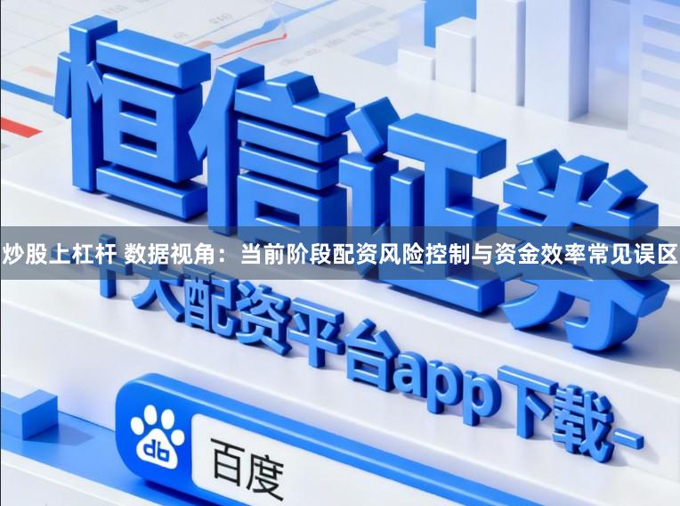 炒股上杠杆 数据视角：当前阶段配资风险控制与资金效率常见误区