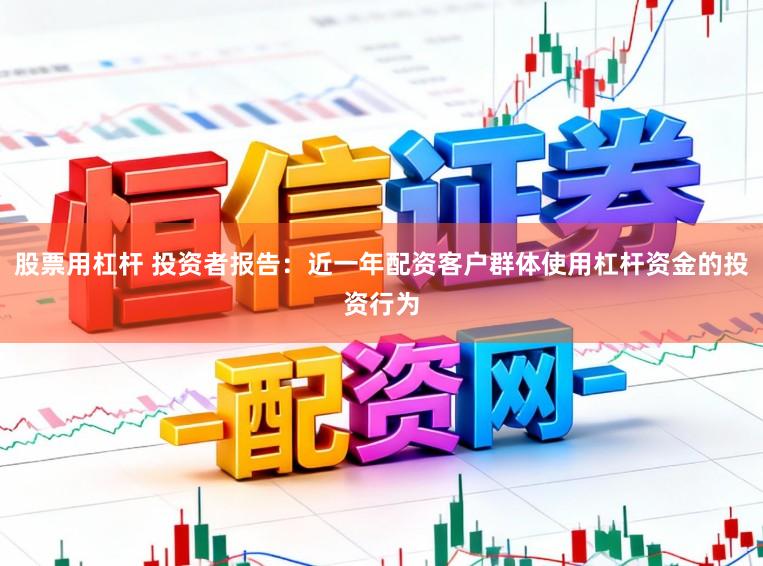 股票用杠杆 投资者报告:近一年配资客户群体使用杠杆资金的投资行为