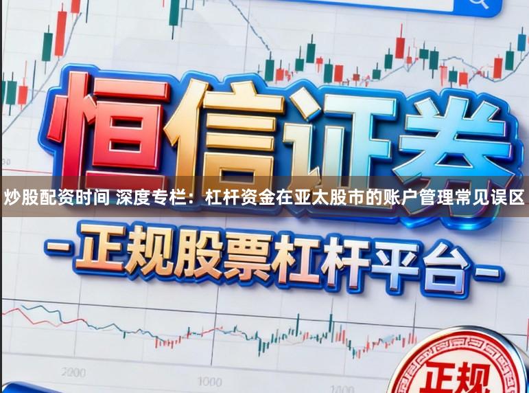 炒股配资时间 深度专栏:杠杆资金在亚太股市的账户管理常见误区